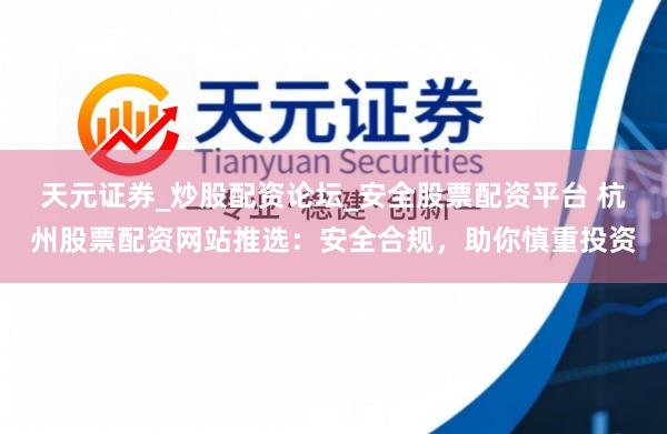 天元证券_炒股配资论坛_安全股票配资平台 杭州股票配资网站推选：安全合规，助你慎重投资