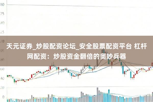 天元证券_炒股配资论坛_安全股票配资平台 杠杆网配资：炒股资金翻倍的奥妙兵器