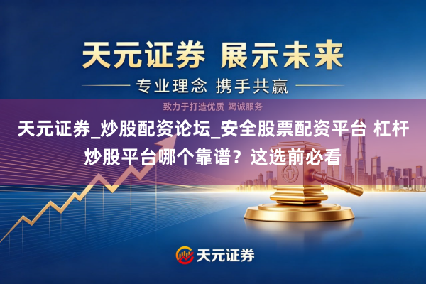天元证券_炒股配资论坛_安全股票配资平台 杠杆炒股平台哪个靠谱？这选前必看