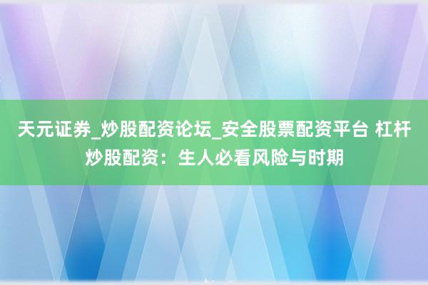 天元证券_炒股配资论坛_安全股票配资平台 杠杆炒股配资：生人必看风险与时期