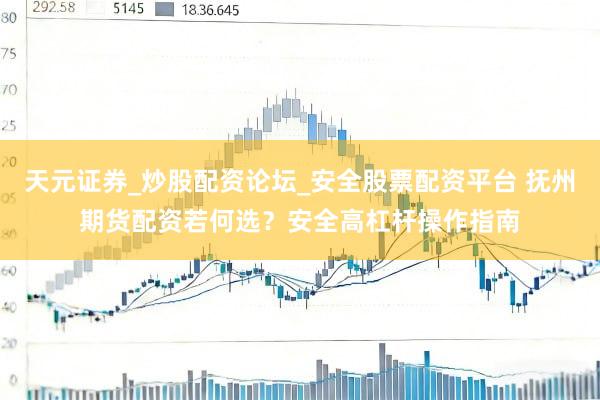 天元证券_炒股配资论坛_安全股票配资平台 抚州期货配资若何选？安全高杠杆操作指南