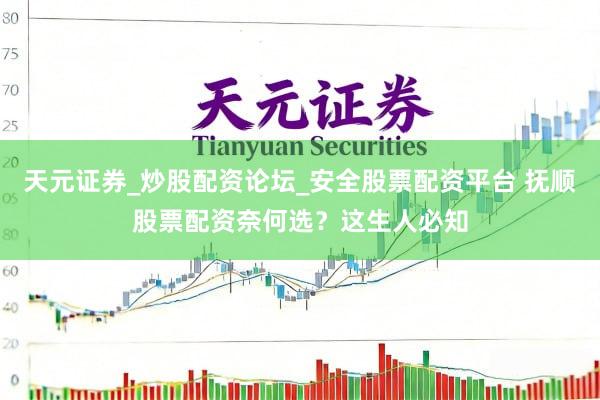 天元证券_炒股配资论坛_安全股票配资平台 抚顺股票配资奈何选？这生人必知