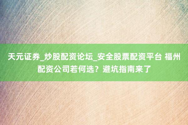 天元证券_炒股配资论坛_安全股票配资平台 福州配资公司若何选？避坑指南来了