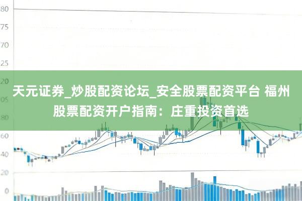 天元证券_炒股配资论坛_安全股票配资平台 福州股票配资开户指南：庄重投资首选