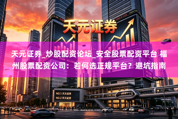 天元证券_炒股配资论坛_安全股票配资平台 福州股票配资公司：若何选正规平台？避坑指南