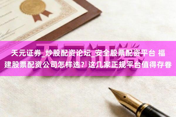 天元证券_炒股配资论坛_安全股票配资平台 福建股票配资公司怎样选？这几家正规平台值得存眷