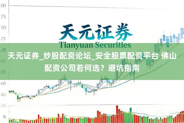 天元证券_炒股配资论坛_安全股票配资平台 佛山配资公司若何选？避坑指南