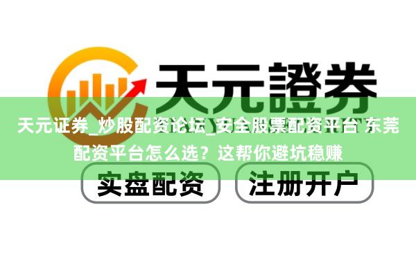 天元证券_炒股配资论坛_安全股票配资平台 东莞配资平台怎么选？这帮你避坑稳赚