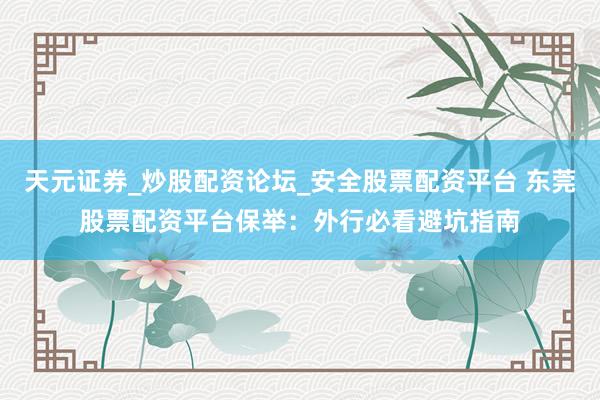 天元证券_炒股配资论坛_安全股票配资平台 东莞股票配资平台保举：外行必看避坑指南