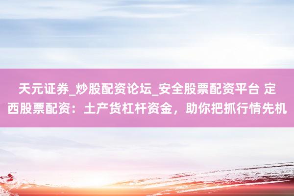天元证券_炒股配资论坛_安全股票配资平台 定西股票配资：土产货杠杆资金，助你把抓行情先机