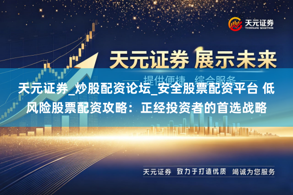 天元证券_炒股配资论坛_安全股票配资平台 低风险股票配资攻略：正经投资者的首选战略