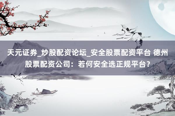 天元证券_炒股配资论坛_安全股票配资平台 德州股票配资公司：若何安全选正规平台？