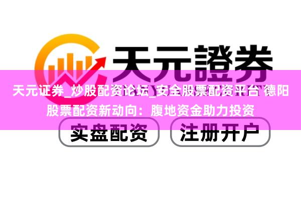 天元证券_炒股配资论坛_安全股票配资平台 德阳股票配资新动向：腹地资金助力投资