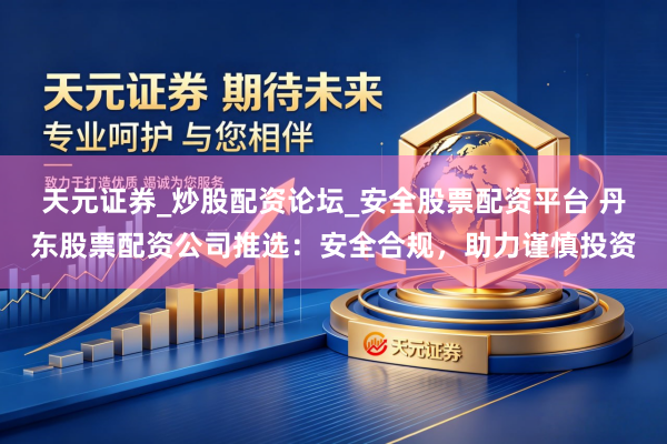 天元证券_炒股配资论坛_安全股票配资平台 丹东股票配资公司推选：安全合规，助力谨慎投资