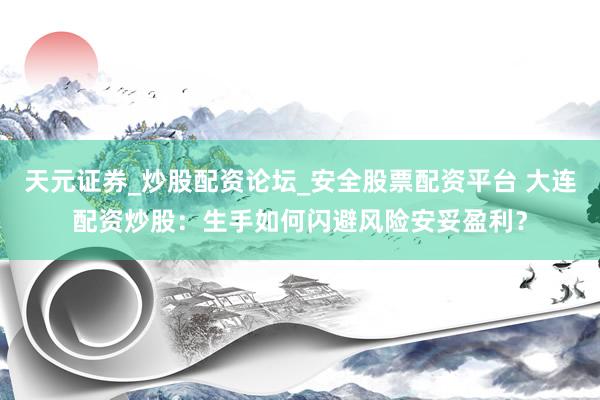 天元证券_炒股配资论坛_安全股票配资平台 大连配资炒股：生手如何闪避风险安妥盈利？