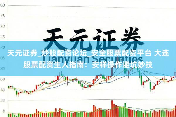 天元证券_炒股配资论坛_安全股票配资平台 大连股票配资生人指南：安祥操作避坑妙技
