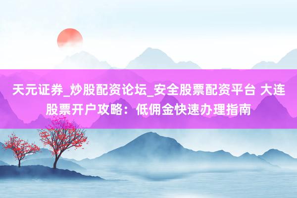 天元证券_炒股配资论坛_安全股票配资平台 大连股票开户攻略：低佣金快速办理指南