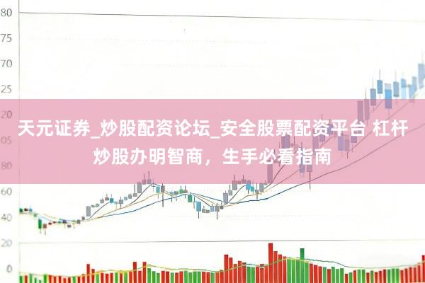 天元证券_炒股配资论坛_安全股票配资平台 杠杆炒股办明智商，生手必看指南
