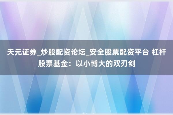 天元证券_炒股配资论坛_安全股票配资平台 杠杆股票基金：以小博大的双刃剑