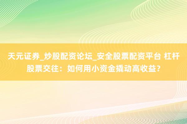天元证券_炒股配资论坛_安全股票配资平台 杠杆股票交往：如何用小资金撬动高收益？