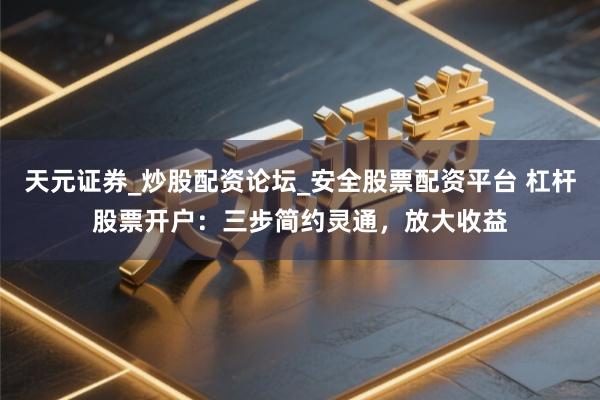 天元证券_炒股配资论坛_安全股票配资平台 杠杆股票开户：三步简约灵通，放大收益