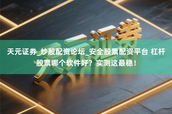 天元证券_炒股配资论坛_安全股票配资平台 杠杆股票哪个软件好？实测这最稳！
