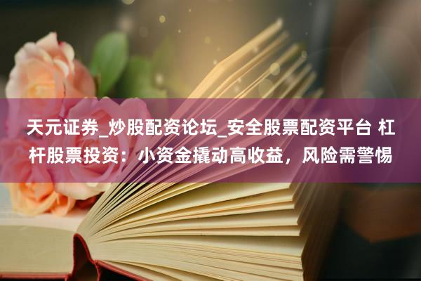 天元证券_炒股配资论坛_安全股票配资平台 杠杆股票投资：小资金撬动高收益，风险需警惕