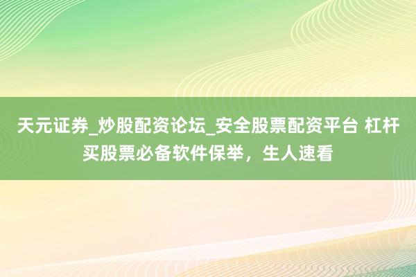 天元证券_炒股配资论坛_安全股票配资平台 杠杆买股票必备软件保举，生人速看