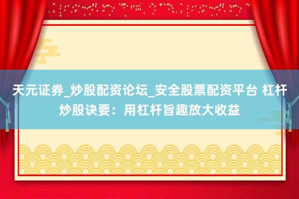天元证券_炒股配资论坛_安全股票配资平台 杠杆炒股诀要：用杠杆旨趣放大收益
