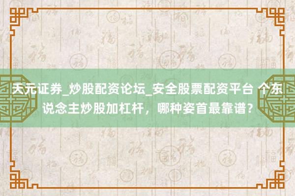 天元证券_炒股配资论坛_安全股票配资平台 个东说念主炒股加杠杆，哪种姿首最靠谱？