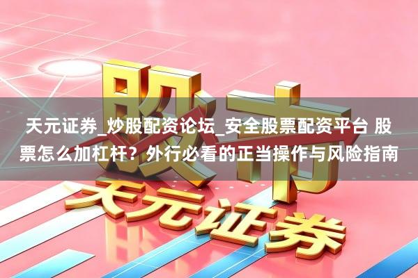 天元证券_炒股配资论坛_安全股票配资平台 股票怎么加杠杆？外行必看的正当操作与风险指南