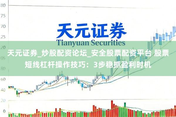 天元证券_炒股配资论坛_安全股票配资平台 股票短线杠杆操作技巧：3步稳抓盈利时机