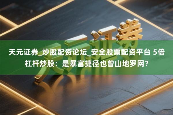 天元证券_炒股配资论坛_安全股票配资平台 5倍杠杆炒股：是暴富捷径也曾山地罗网？