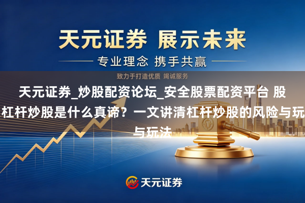 天元证券_炒股配资论坛_安全股票配资平台 股票杠杆炒股是什么真谛？一文讲清杠杆炒股的风险与玩法