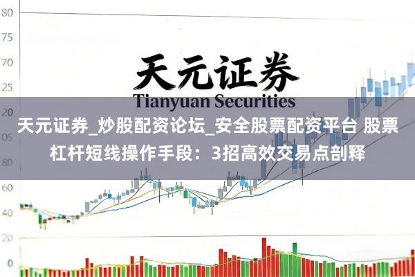 天元证券_炒股配资论坛_安全股票配资平台 股票杠杆短线操作手段：3招高效交易点剖释