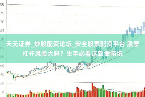 天元证券_炒股配资论坛_安全股票配资平台 股票杠杆风险大吗？生手必看这致命陷坑