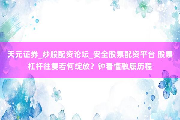 天元证券_炒股配资论坛_安全股票配资平台 股票杠杆往复若何绽放?钟看懂融履历程