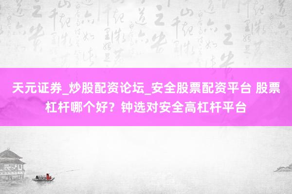 天元证券_炒股配资论坛_安全股票配资平台 股票杠杆哪个好？钟选对安全高杠杆平台