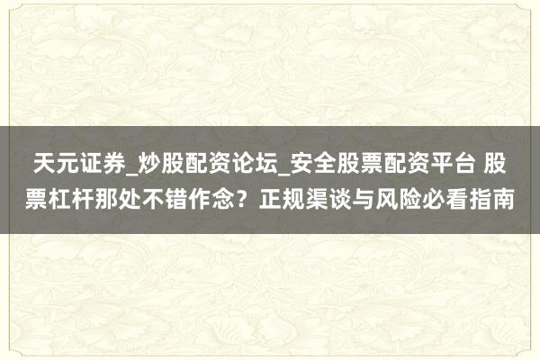 天元证券_炒股配资论坛_安全股票配资平台 股票杠杆那处不错作念?正规渠谈与风险必看指南