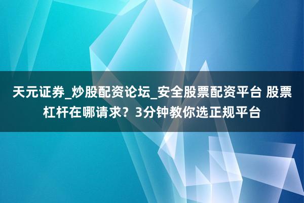 天元证券_炒股配资论坛_安全股票配资平台 股票杠杆在哪请求？3分钟教你选正规平台