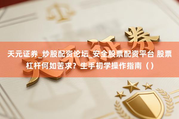 天元证券_炒股配资论坛_安全股票配资平台 股票杠杆何如苦求？生手初学操作指南（）