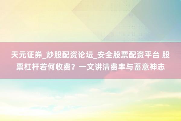 天元证券_炒股配资论坛_安全股票配资平台 股票杠杆若何收费？一文讲清费率与蓄意神志