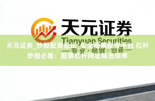 天元证券_炒股配资论坛_安全股票配资平台 杠杆炒股必看：股票杠杆网址精选保举