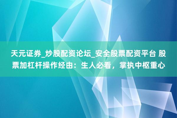 天元证券_炒股配资论坛_安全股票配资平台 股票加杠杆操作经由：生人必看，掌执中枢重心