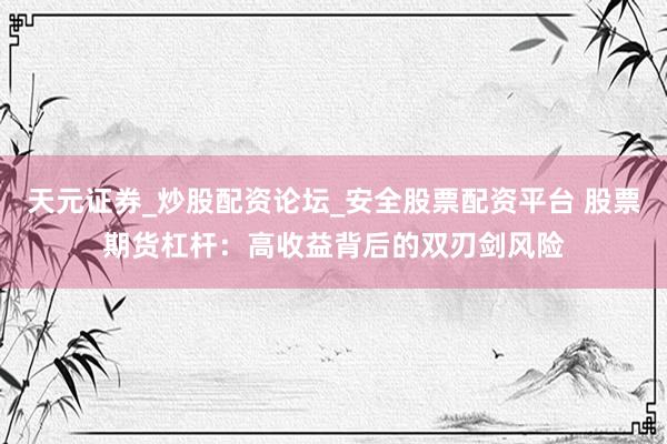 天元证券_炒股配资论坛_安全股票配资平台 股票期货杠杆：高收益背后的双刃剑风险