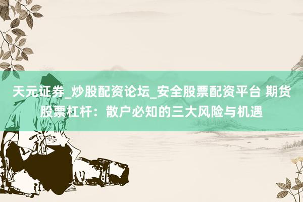 天元证券_炒股配资论坛_安全股票配资平台 期货股票杠杆：散户必知的三大风险与机遇