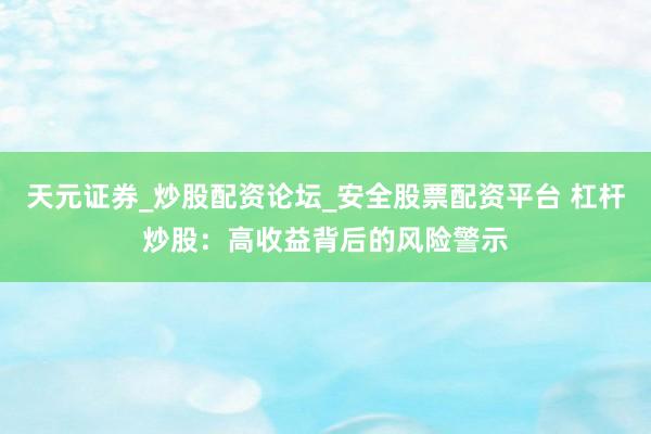 天元证券_炒股配资论坛_安全股票配资平台 杠杆炒股：高收益背后的风险警示