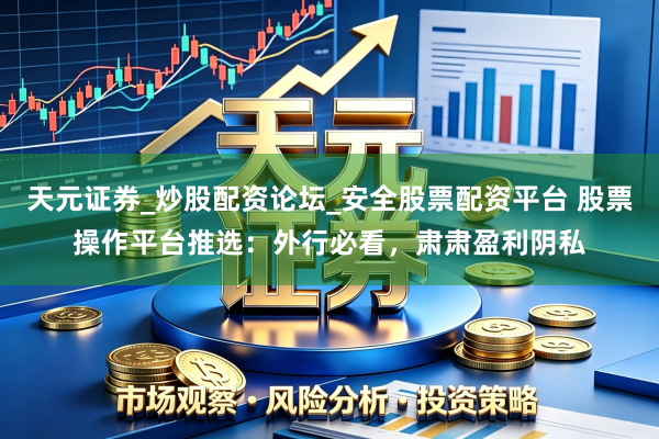 天元证券_炒股配资论坛_安全股票配资平台 股票操作平台推选：外行必看，肃肃盈利阴私