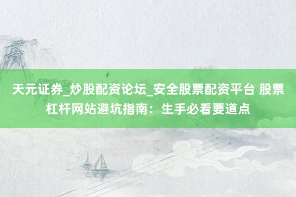 天元证券_炒股配资论坛_安全股票配资平台 股票杠杆网站避坑指南：生手必看要道点