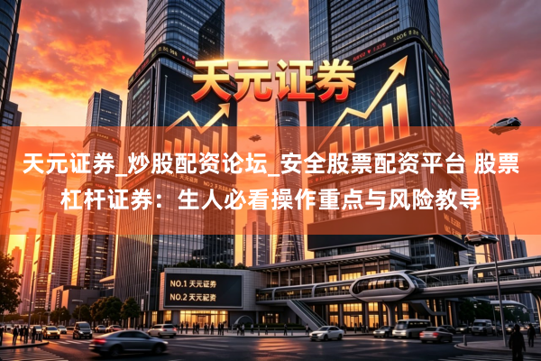 天元证券_炒股配资论坛_安全股票配资平台 股票杠杆证券：生人必看操作重点与风险教导